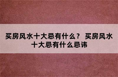 买房风水十大忌有什么？ 买房风水十大忌有什么忌讳